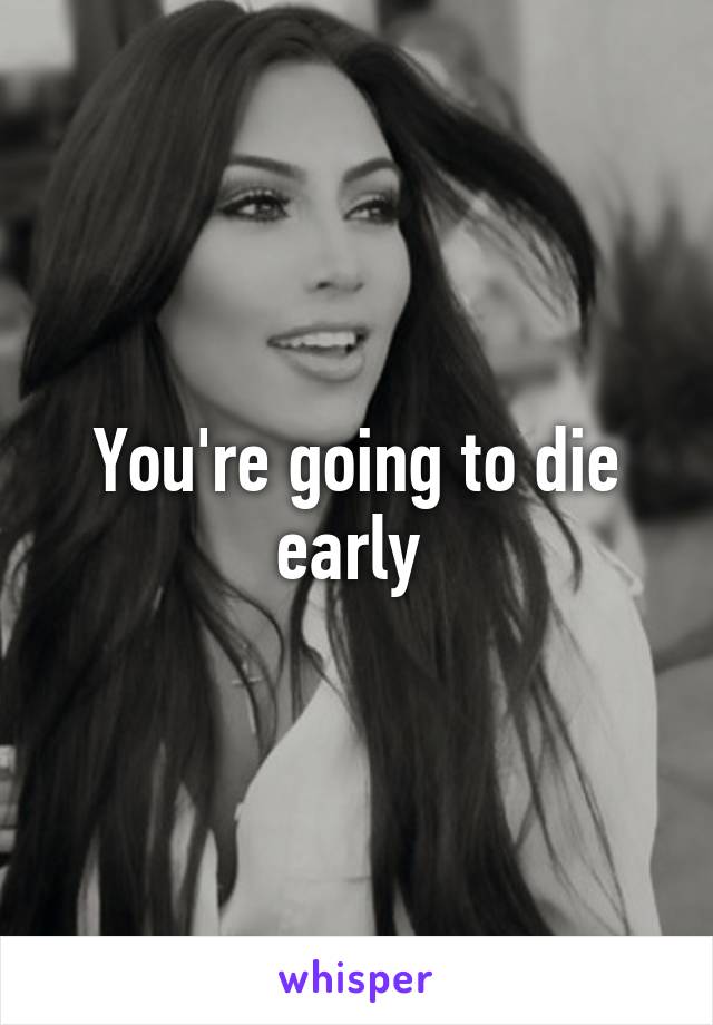 You're going to die early 