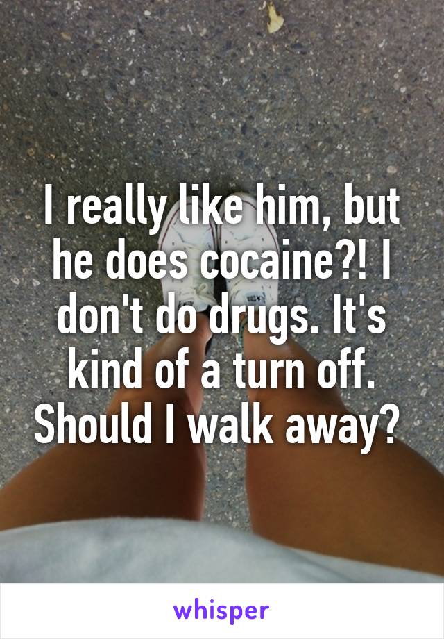 I really like him, but he does cocaine?! I don't do drugs. It's kind of a turn off. Should I walk away? 