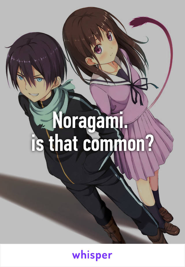 Noragami. 
is that common?