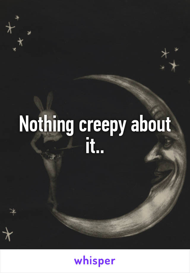 Nothing creepy about it..