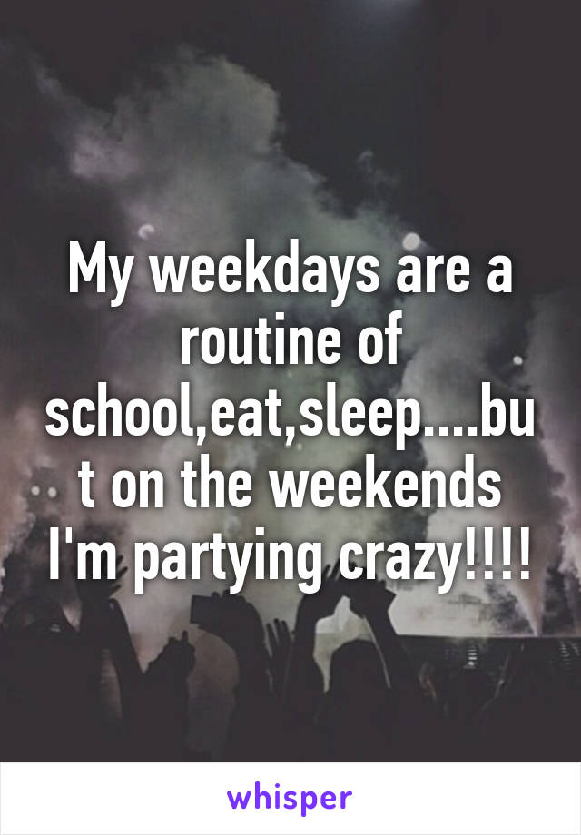 My weekdays are a routine of school,eat,sleep....but on the weekends I'm partying crazy!!!!