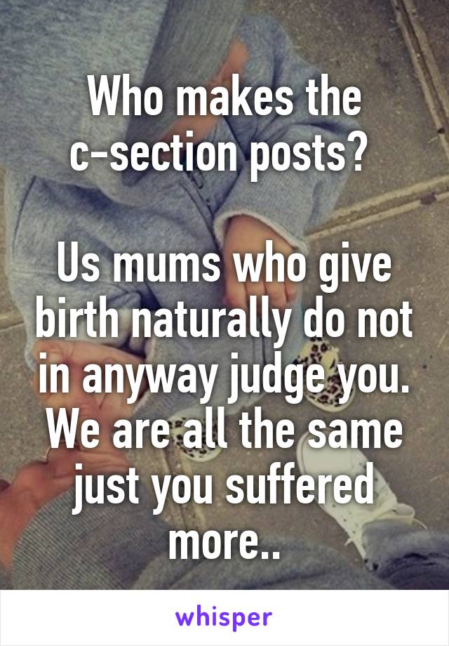 Who makes the c-section posts? 

Us mums who give birth naturally do not in anyway judge you. We are all the same just you suffered more..