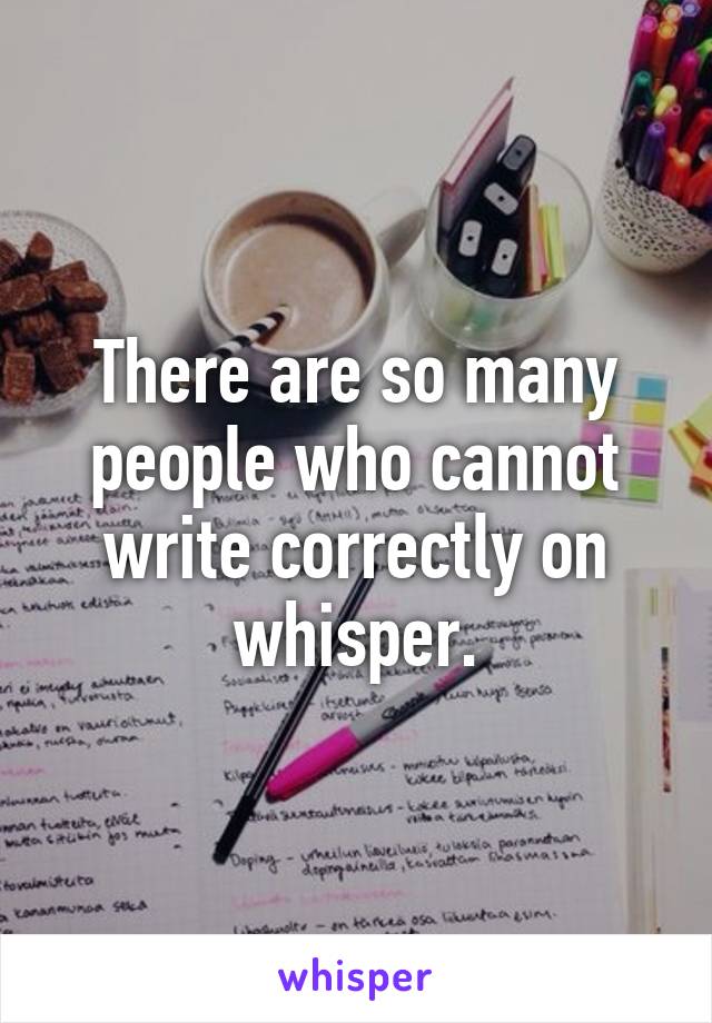 There are so many people who cannot write correctly on whisper.