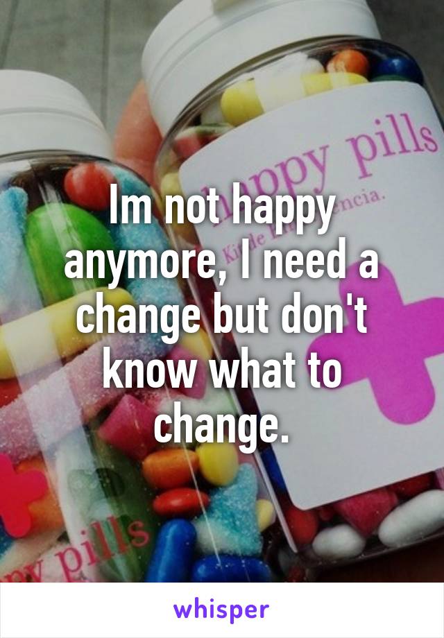 Im not happy anymore, I need a change but don't know what to change.