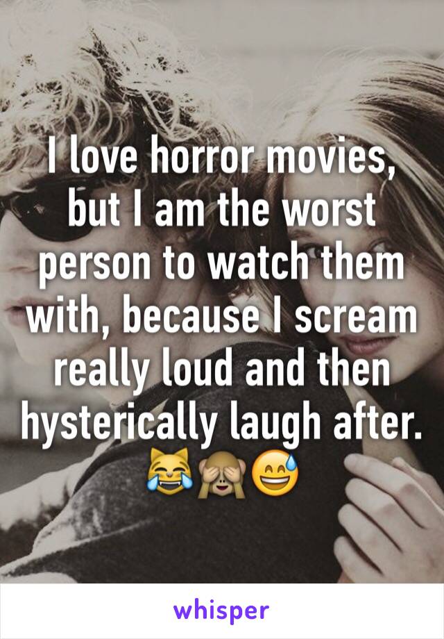 I love horror movies, but I am the worst person to watch them with, because I scream really loud and then hysterically laugh after.
😹🙈😅