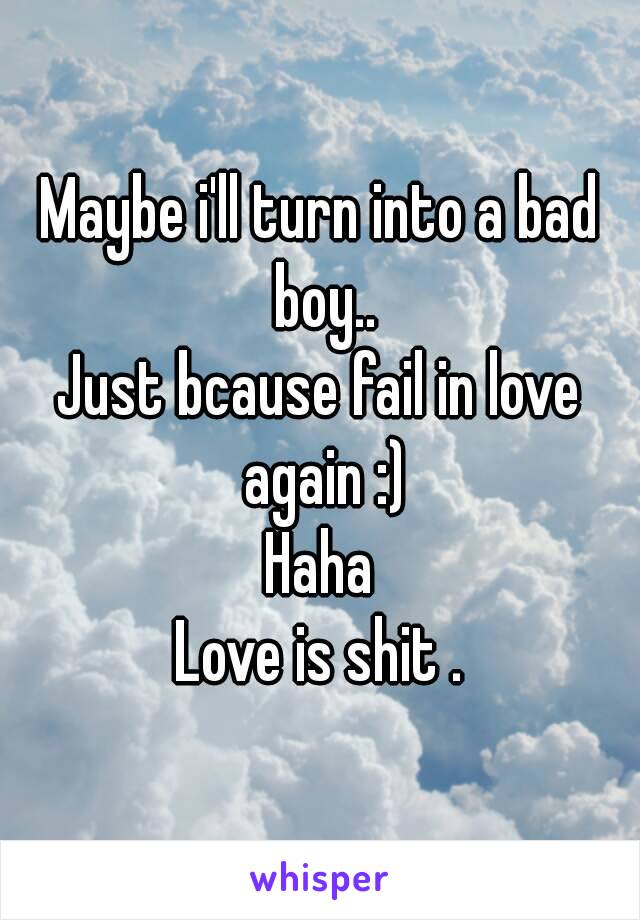 Maybe i'll turn into a bad boy..
Just bcause fail in love again :)
Haha
Love is shit .