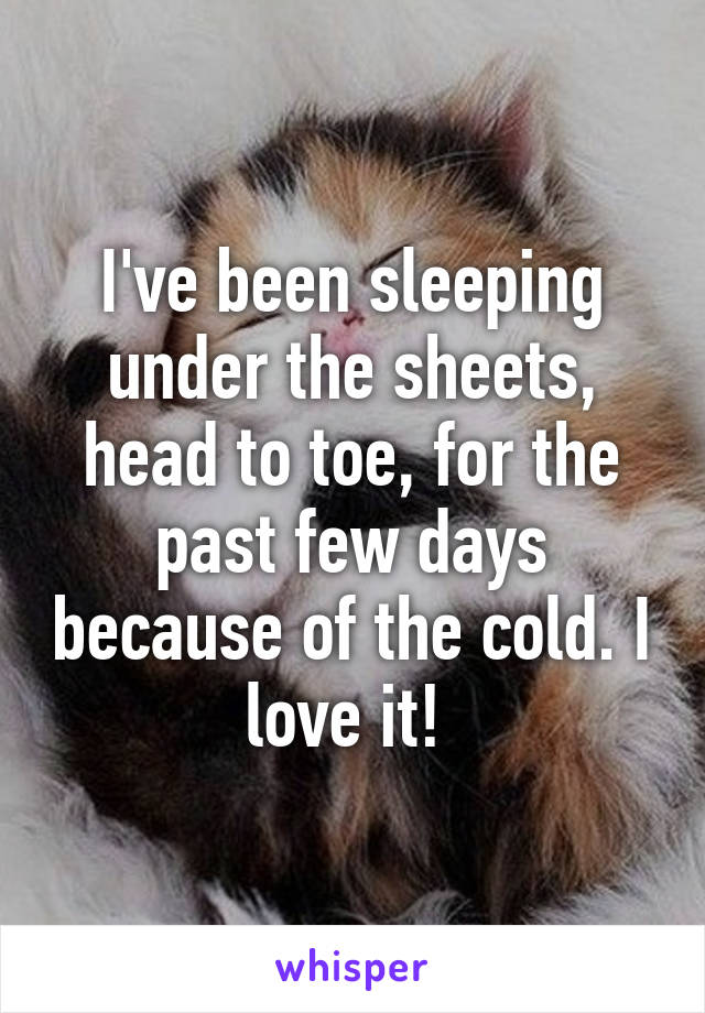 I've been sleeping under the sheets, head to toe, for the past few days because of the cold. I love it! 