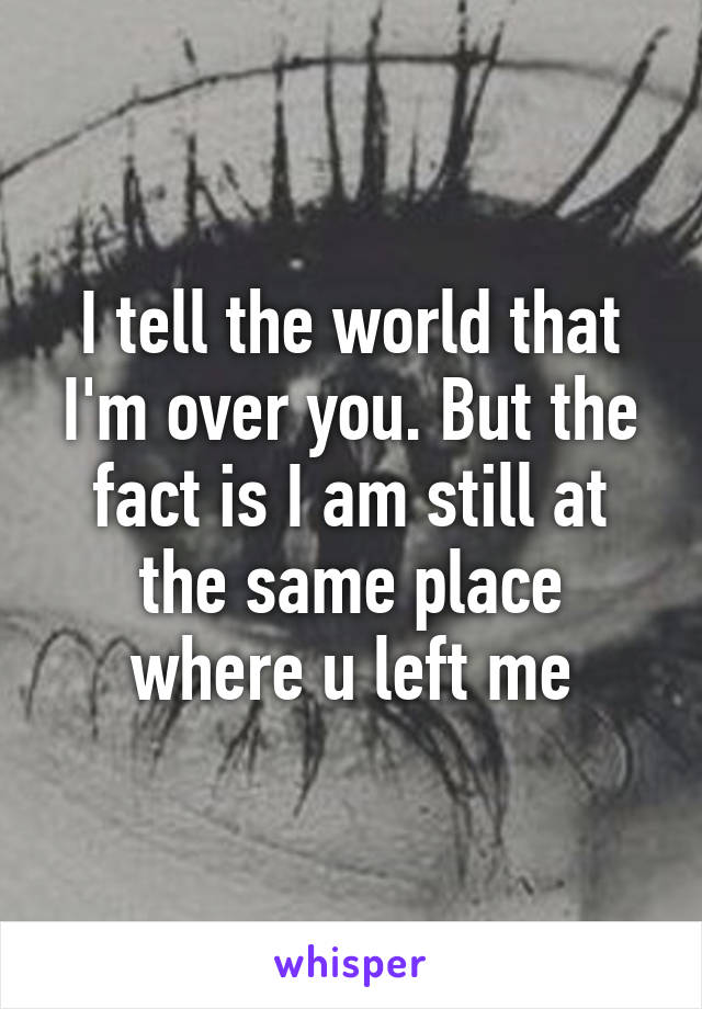 I tell the world that I'm over you. But the fact is I am still at the same place where u left me