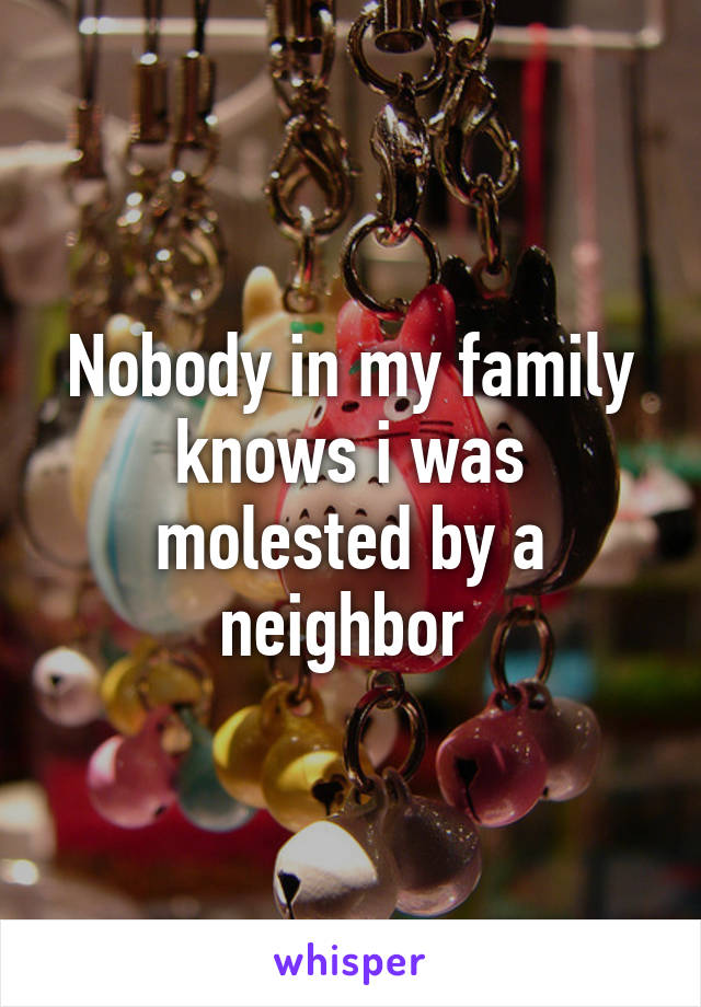 Nobody in my family knows i was molested by a neighbor 