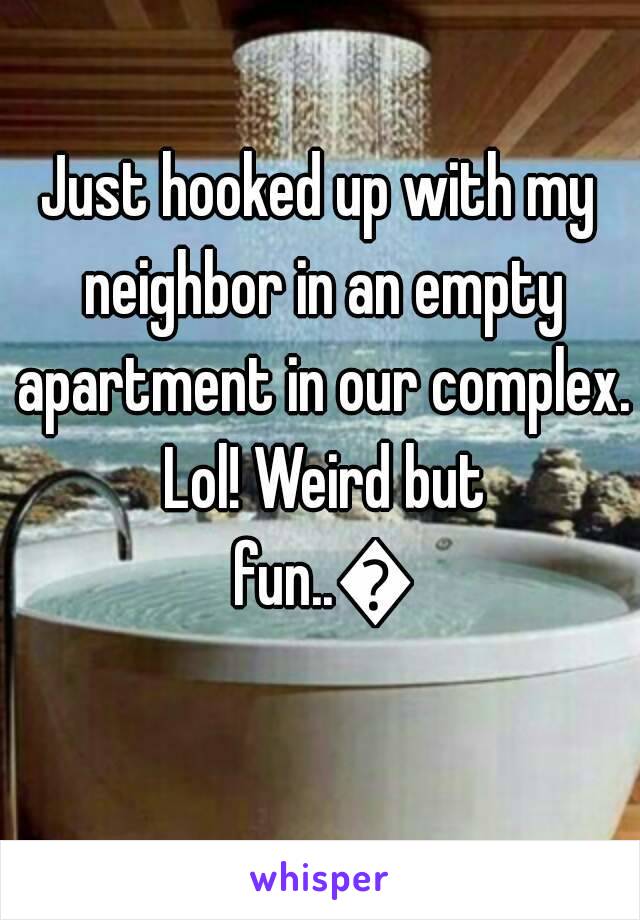 Just hooked up with my neighbor in an empty apartment in our complex. Lol! Weird but fun..😂