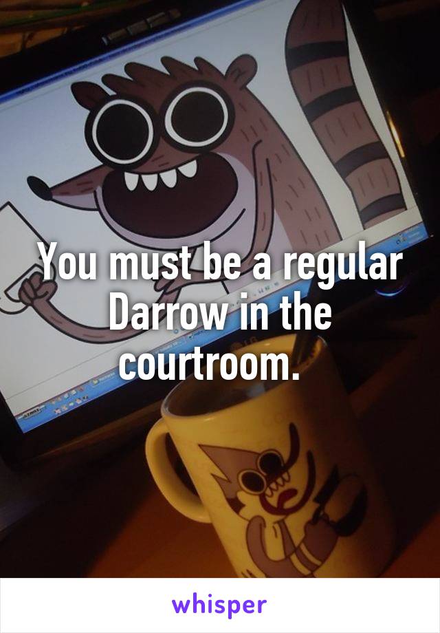 You must be a regular Darrow in the courtroom.  