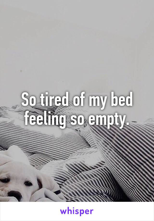 So tired of my bed feeling so empty.