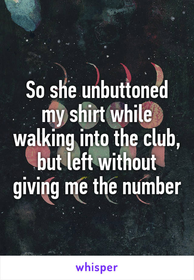 So she unbuttoned my shirt while walking into the club, but left without giving me the number