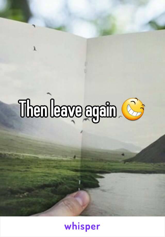 Then leave again 😆