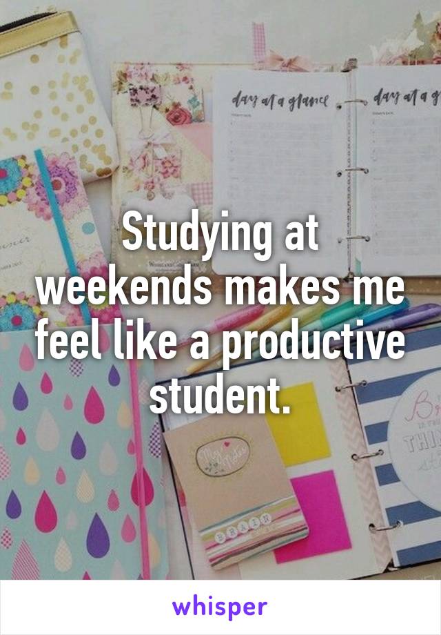 Studying at weekends makes me feel like a productive student.