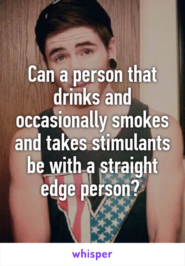 Can a person that drinks and occasionally smokes and takes stimulants be with a straight edge person? 