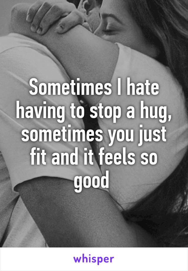 Sometimes I hate having to stop a hug, sometimes you just fit and it feels so good 