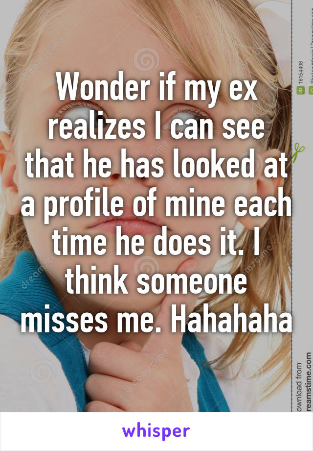 Wonder if my ex realizes I can see that he has looked at a profile of mine each time he does it. I think someone misses me. Hahahaha 