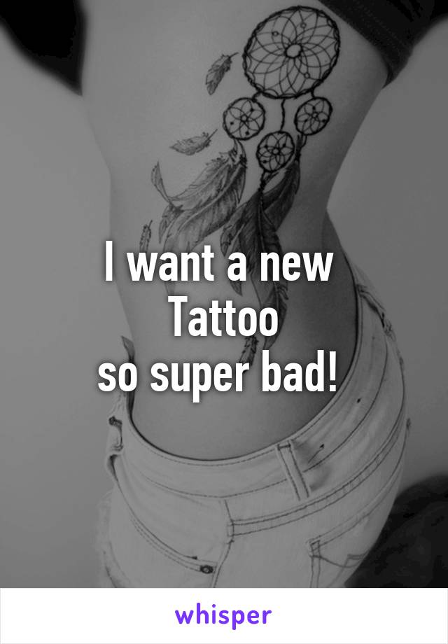 I want a new 
Tattoo
so super bad! 