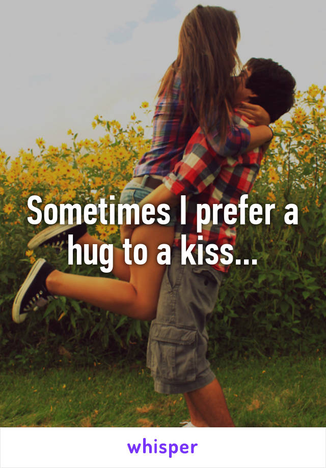 Sometimes I prefer a hug to a kiss...