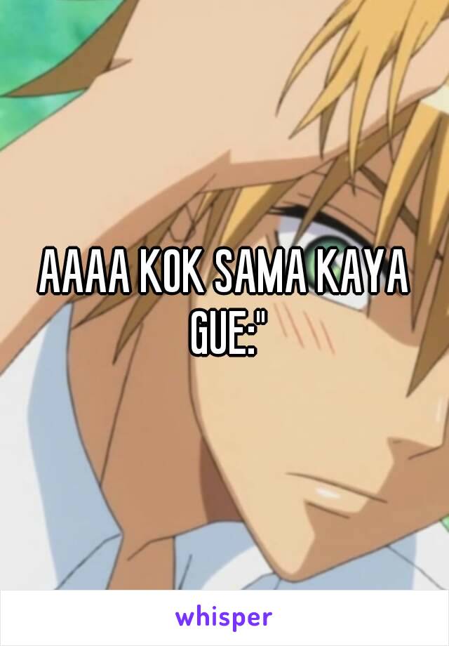 AAAA KOK SAMA KAYA GUE:"