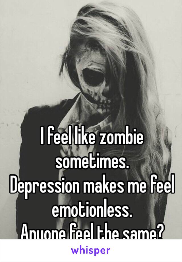 I feel like zombie sometimes. 
Depression makes me feel emotionless.
Anyone feel the same?