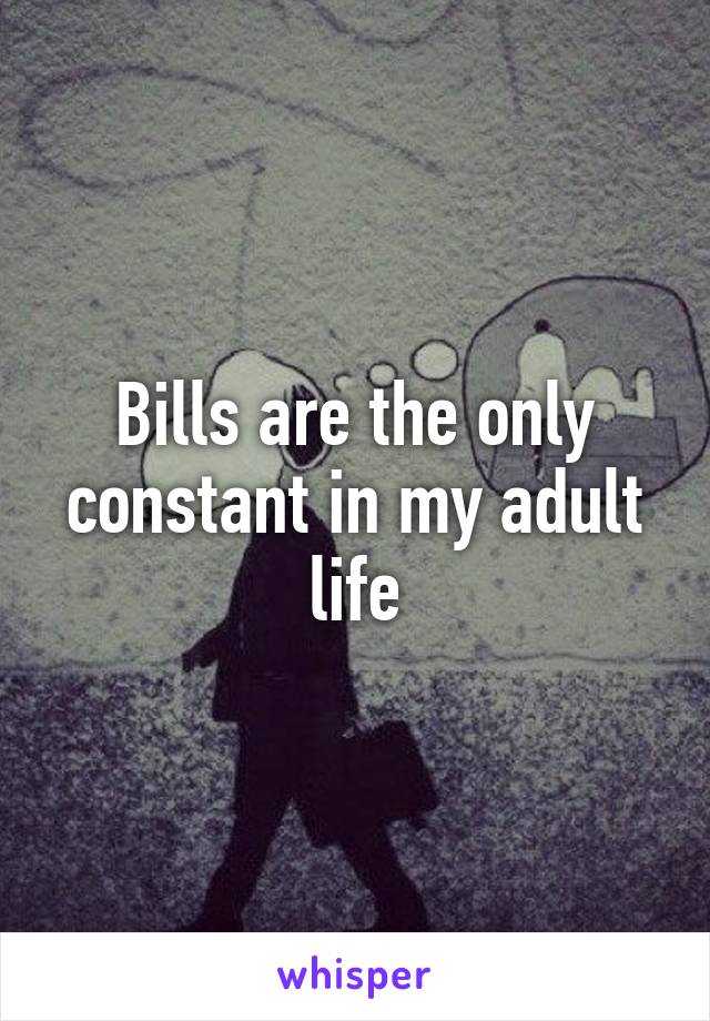 Bills are the only constant in my adult life