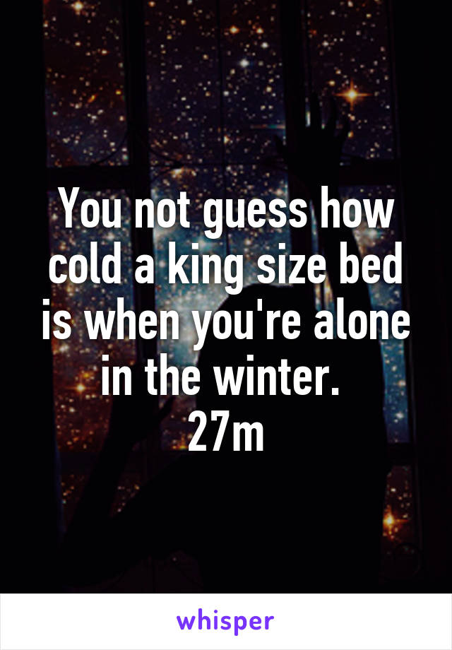 You not guess how cold a king size bed is when you're alone in the winter. 
27m