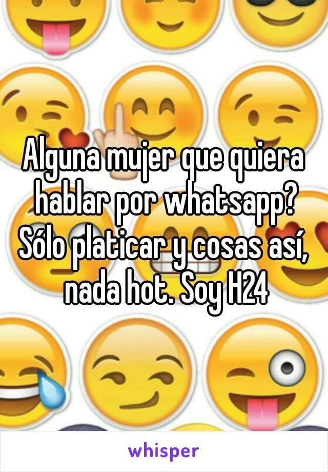 Alguna mujer que quiera hablar por whatsapp? Sólo platicar y cosas así,  nada hot. Soy H24