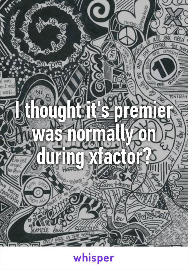 I thought it's premier was normally on during xfactor?