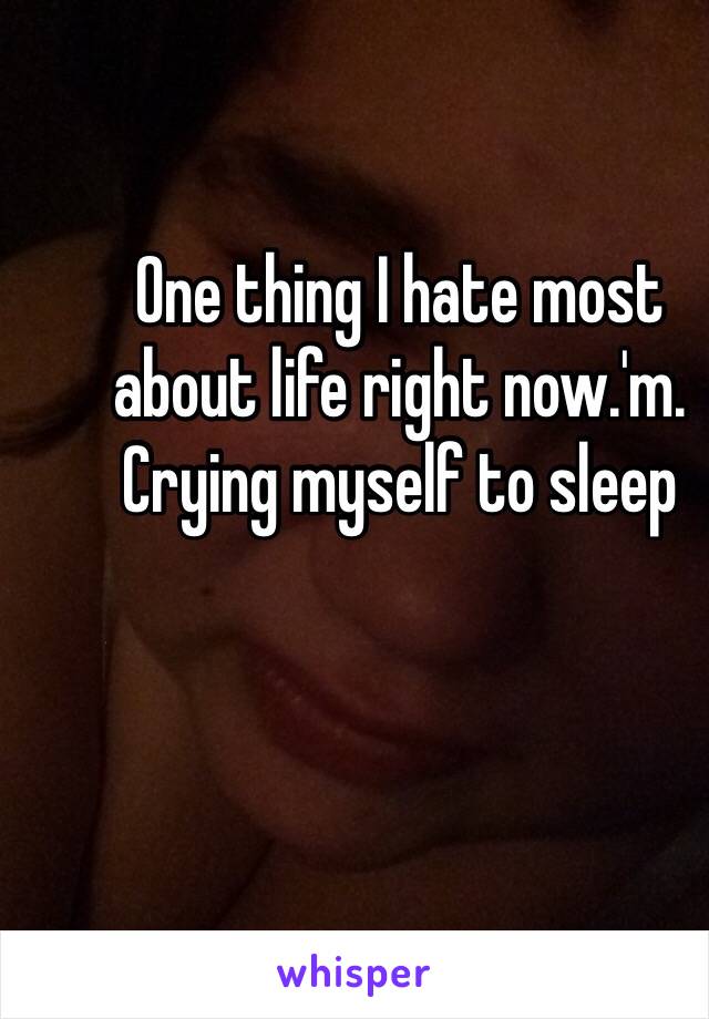 One thing I hate most about life right now.'m.
Crying myself to sleep