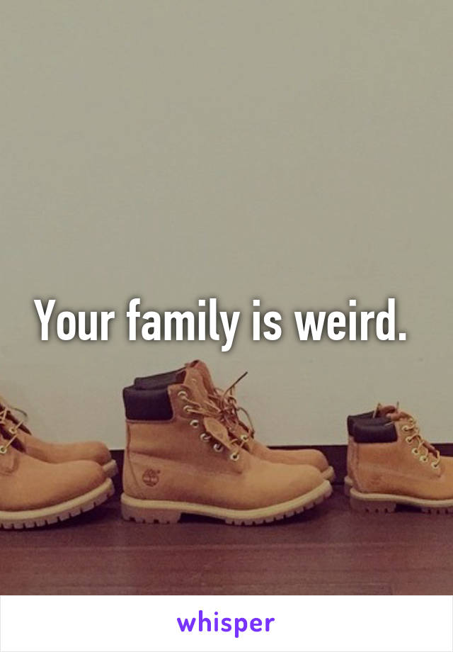 Your family is weird. 