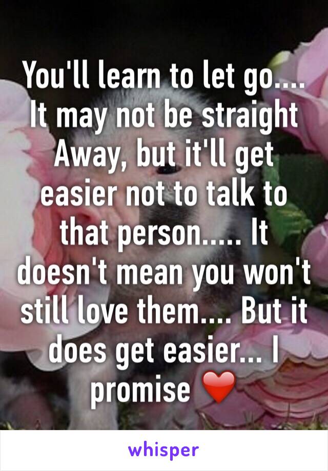 You'll learn to let go.... It may not be straight Away, but it'll get easier not to talk to that person..... It doesn't mean you won't still love them.... But it does get easier... I promise ❤️