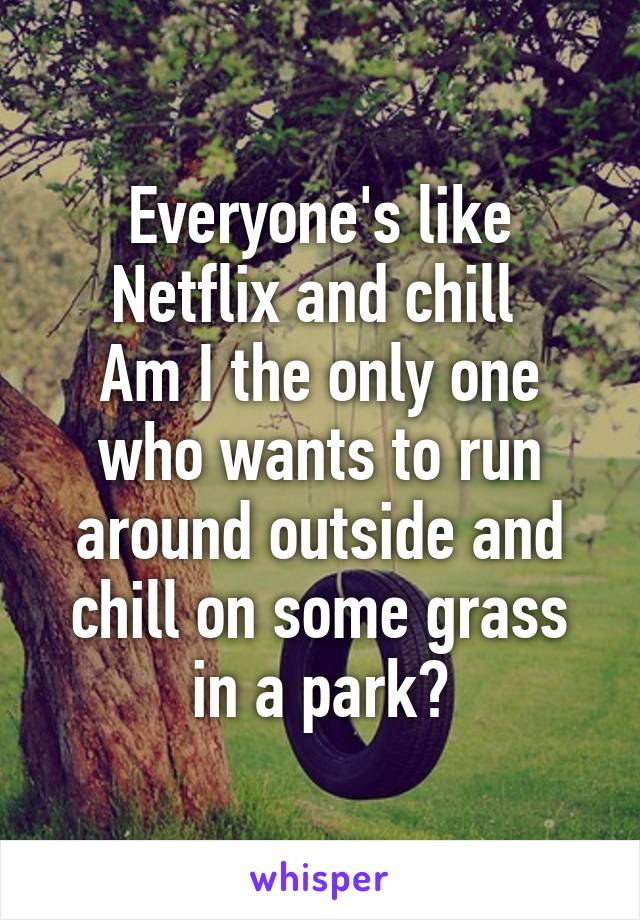 Everyone's like Netflix and chill 
Am I the only one who wants to run around outside and chill on some grass in a park?