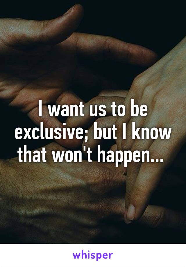 I want us to be exclusive; but I know that won't happen... 