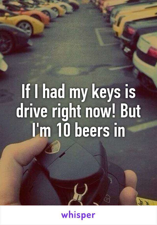 If I had my keys is drive right now! But I'm 10 beers in