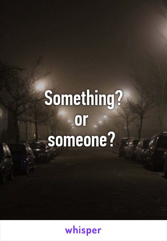 Something?
or 
someone? 