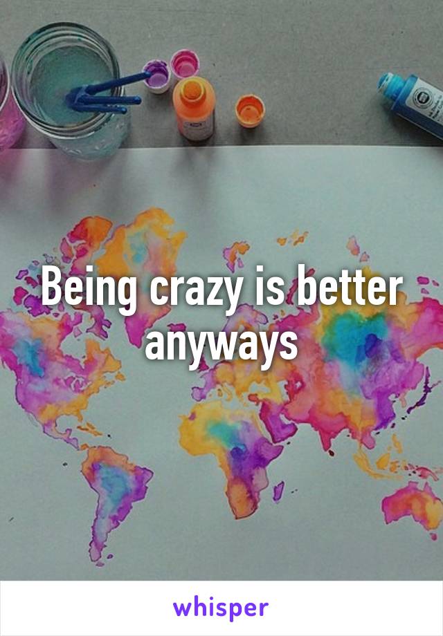 Being crazy is better anyways