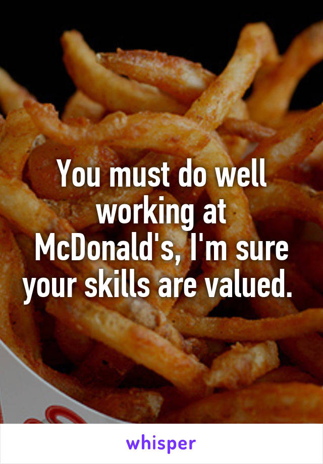 You must do well working at McDonald's, I'm sure your skills are valued. 