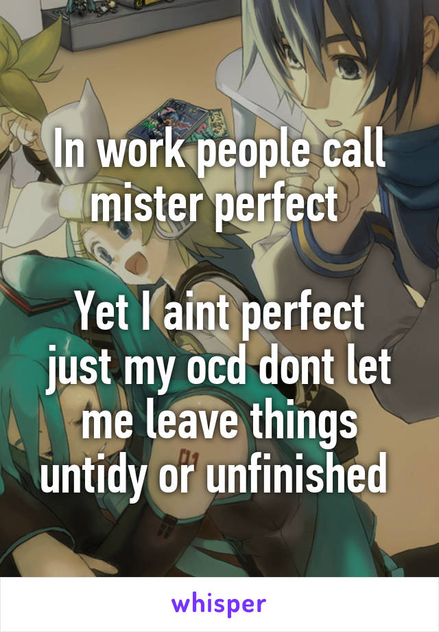 In work people call mister perfect 

Yet I aint perfect just my ocd dont let me leave things untidy or unfinished 