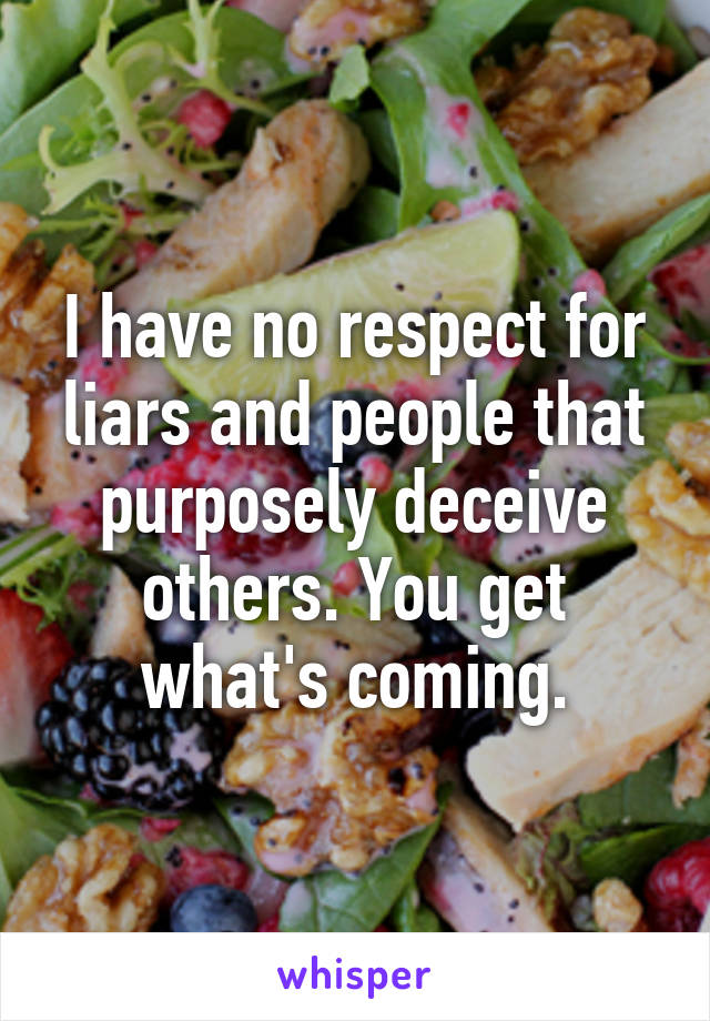 I have no respect for liars and people that purposely deceive others. You get what's coming.