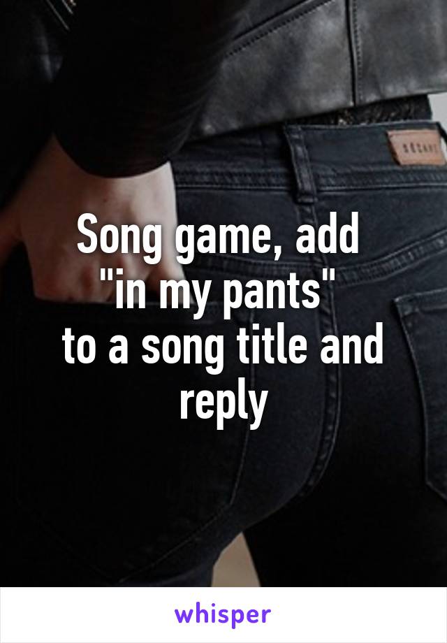 Song game, add 
"in my pants" 
to a song title and reply