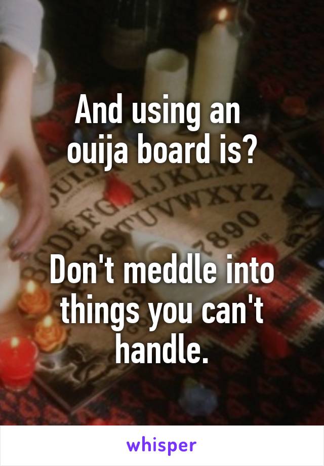 And using an 
ouija board is?


Don't meddle into things you can't handle.