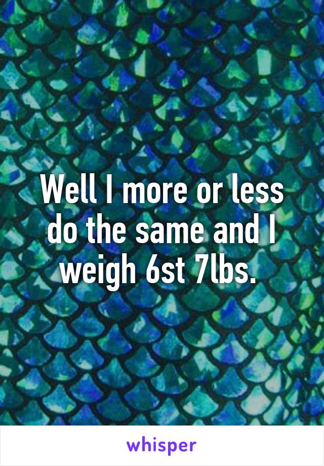 Well I more or less do the same and I weigh 6st 7lbs. 