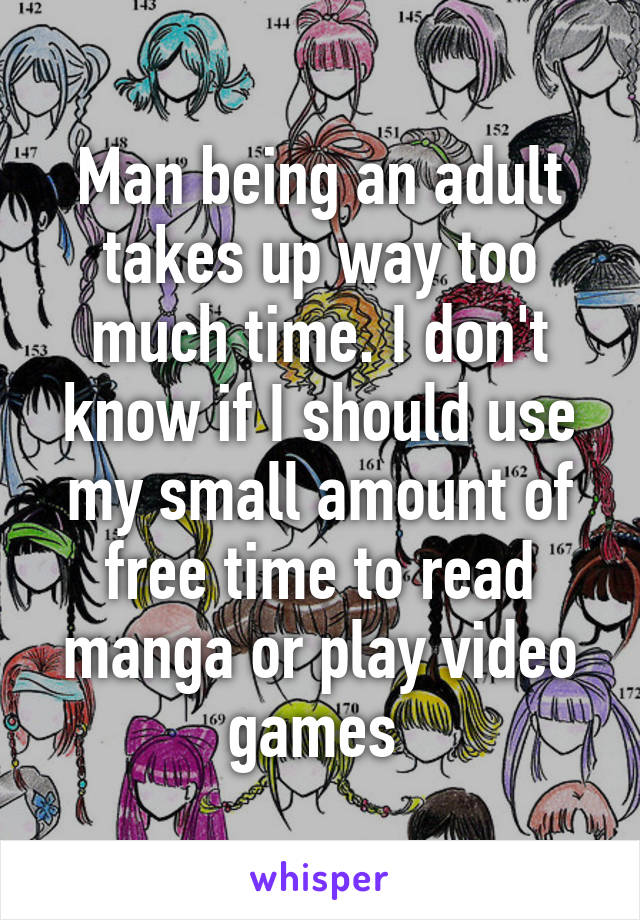 Man being an adult takes up way too much time. I don't know if I should use my small amount of free time to read manga or play video games 