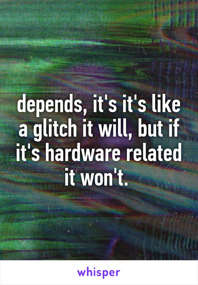 depends, it's it's like a glitch it will, but if it's hardware related it won't. 