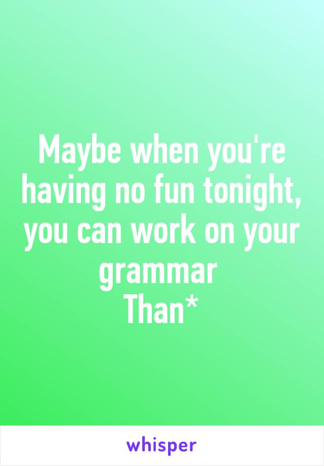 Maybe when you're having no fun tonight, you can work on your grammar 
Than*