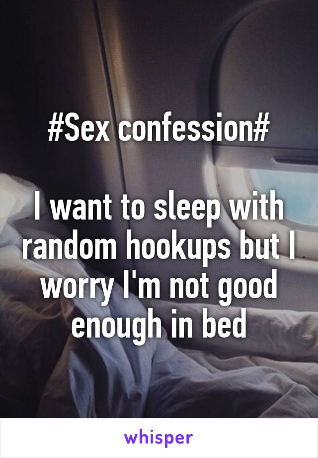 #Sex confession#

I want to sleep with random hookups but I worry I'm not good enough in bed