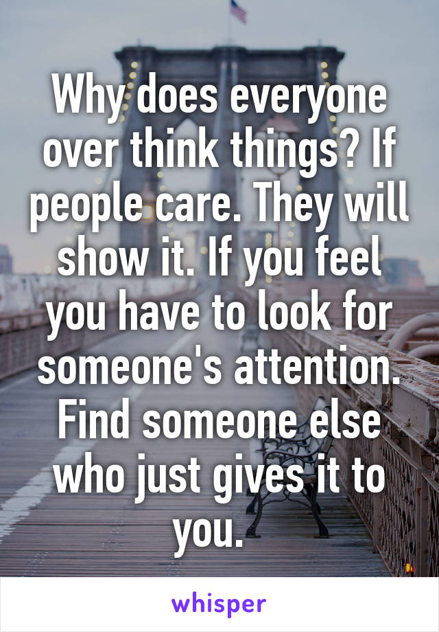 Why does everyone over think things? If people care. They will show it. If you feel you have to look for someone's attention. Find someone else who just gives it to you.  