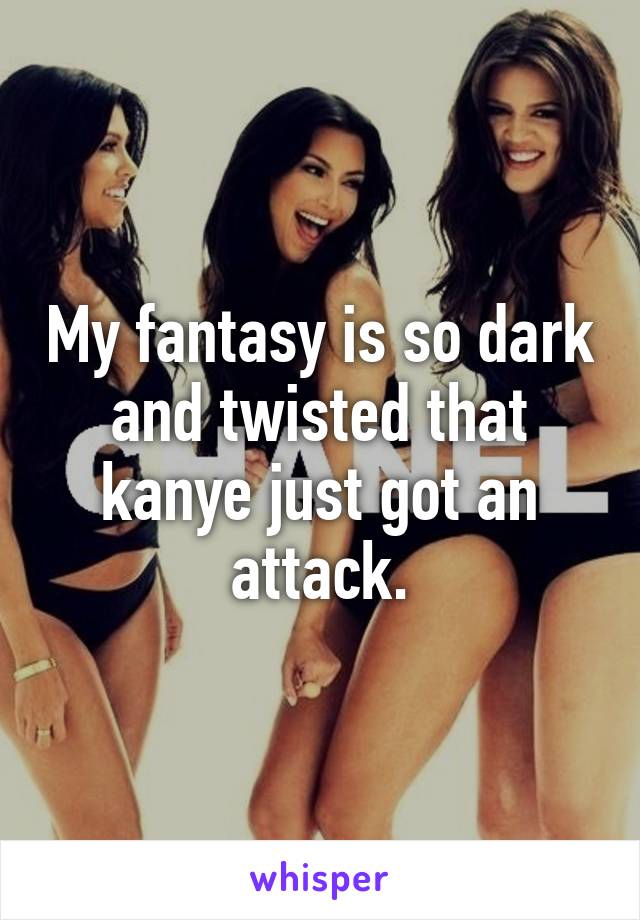 My fantasy is so dark and twisted that kanye just got an attack.